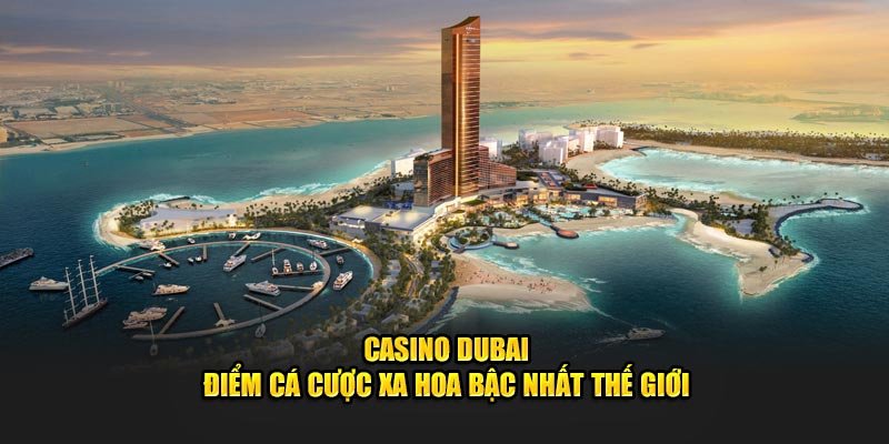 Casino Dubai điểm cá cược xa hoa bậc nhất thế giới